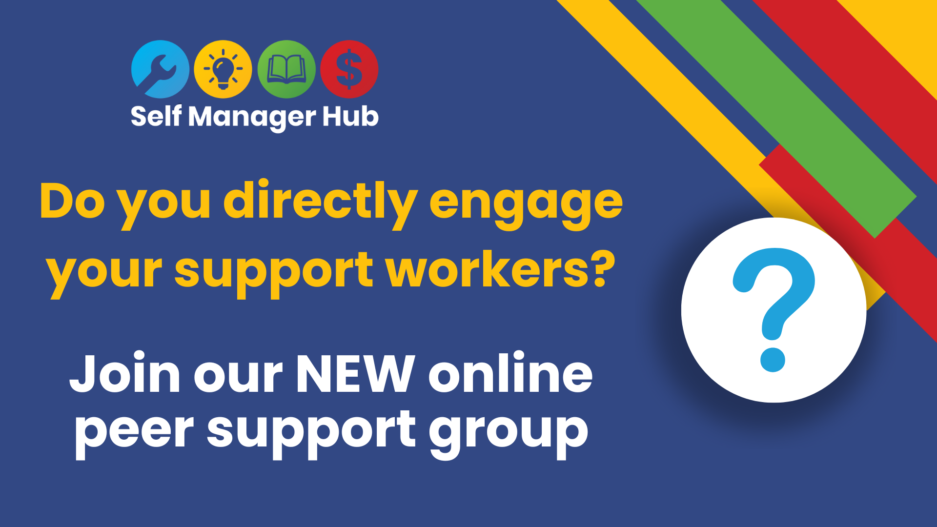 direct employ group Dark blue background with SMHlogo top left. There are coloured stripes top right.
Text reads: Do you directly engage your support workers? Join our NEW online peer support group.