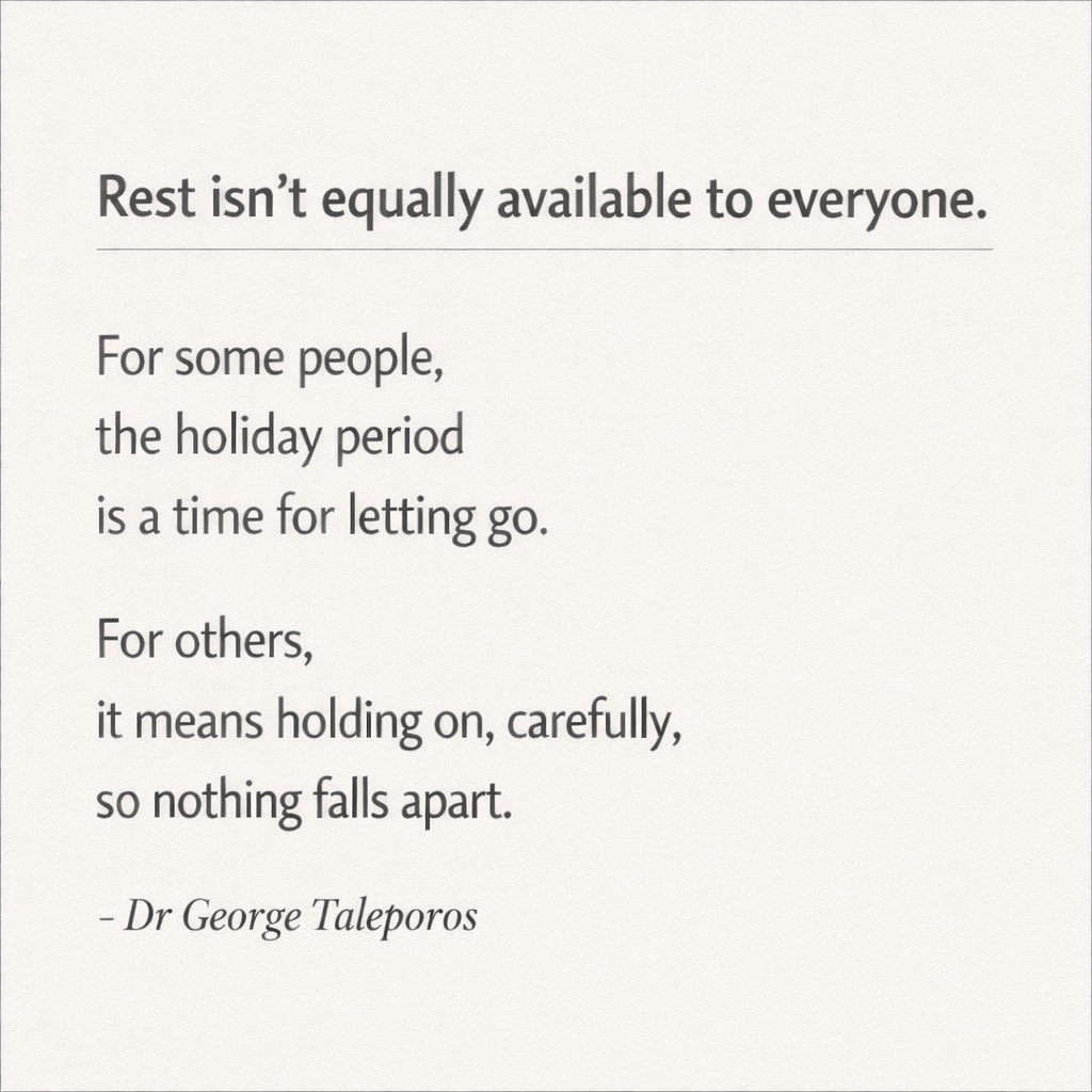 Dark text on light background: Rest isn’t equally available to everyone some people, the holiday period is a time for letting go. For others, it means holding on, carefully, so nothing falls apart. 
Dr George Taleporos